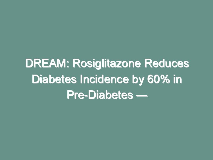 DREAM rosiglitazone pre-diabetes landmark trial visual abstract showing diabetes incidence reduction and safety concerns